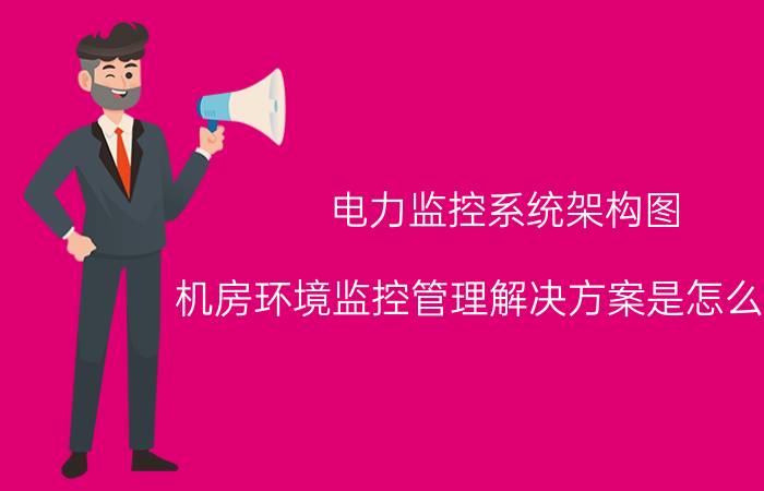 电力监控系统架构图 机房环境监控管理解决方案是怎么样的？